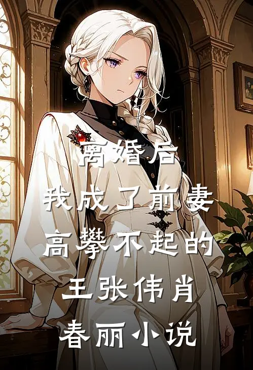 离婚后，我成了前妻高攀不起的王张伟肖春丽小说
