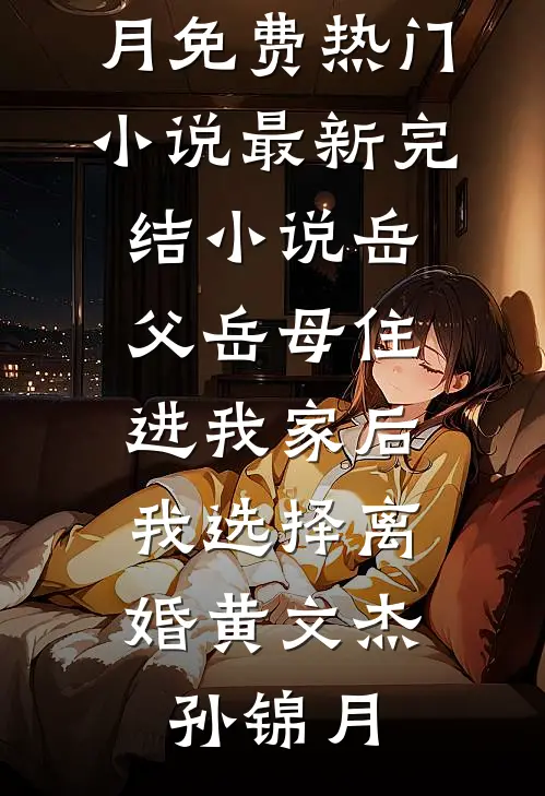岳父岳母住进我家后，我选择离婚(黄文杰孙锦月)免费热门小说_最新完结小说岳父岳母住进我家后，我选择离婚(黄文杰孙锦月)