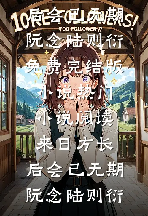 来日方长，后会已无期(阮念陆则衍)免费完结版小说_热门小说阅读来日方长，后会已无期(阮念陆则衍)