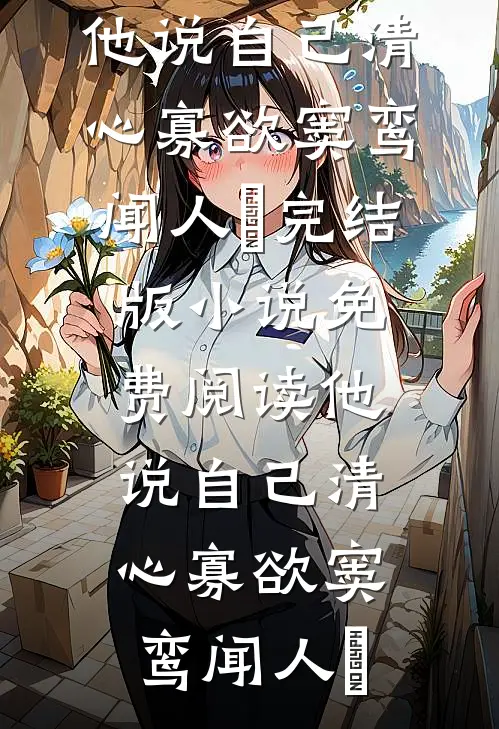 他说自己清心寡欲窦鸾闻人彧完结版小说_免费阅读他说自己清心寡欲窦鸾闻人彧