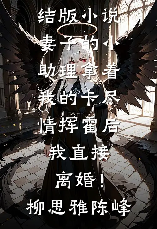 妻子的小助理拿着我的卡尽情挥霍后，我直接离婚！(柳思雅陈峰)热门好看小说_免费完结版小说妻子的小助理拿着我的卡尽情挥霍后，我直接离婚！(柳思雅陈峰)