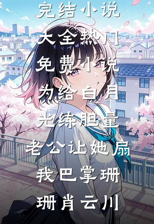 为给白月光练胆量，老公让她扇我巴掌(珊珊肖云川)完结小说大全_热门免费小说为给白月光练胆量，老公让她扇我巴掌珊珊肖云川