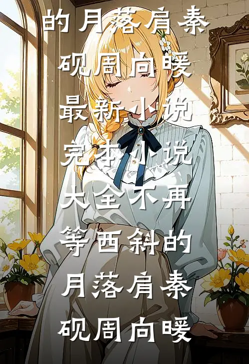 不再等西斜的月落肩(秦砚周向暖)最新小说_完本小说大全不再等西斜的月落肩(秦砚周向暖)