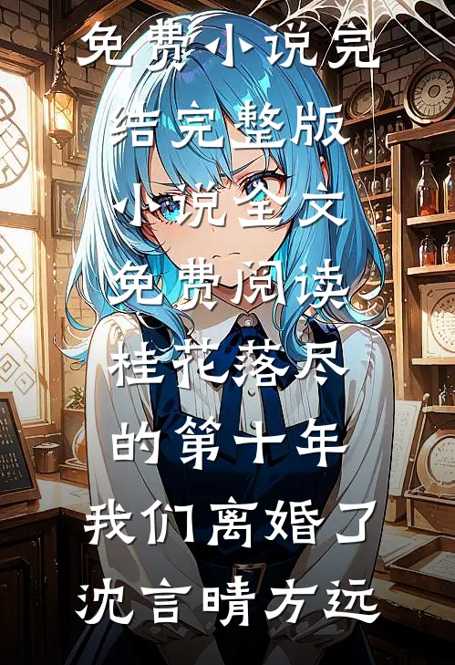 桂花落尽的第十年，我们离婚了沈言晴方远免费小说完结_完整版小说全文免费阅读桂花落尽的第十年，我们离婚了沈言晴方远