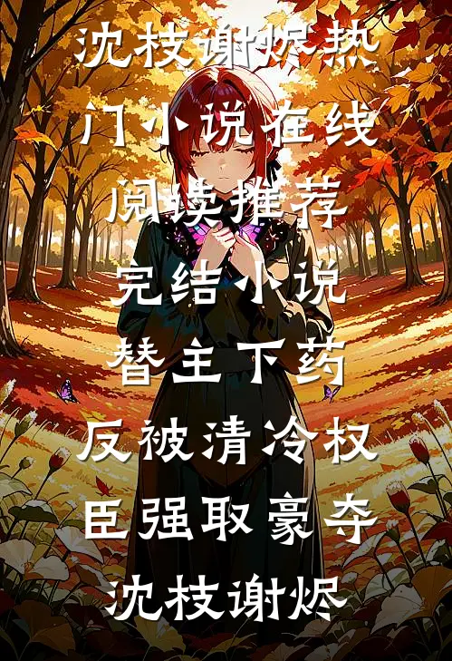 替主下药，反被清冷权臣强取豪夺沈枝谢烬热门小说在线阅读_推荐完结小说替主下药，反被清冷权臣强取豪夺沈枝谢烬