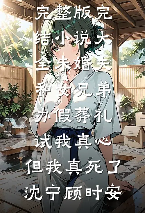 未婚夫和女兄弟办假葬礼试我真心，但我真死了(沈宁顾时安)免费小说完整版_完结小说大全未婚夫和女兄弟办假葬礼试我真心，但我真死了沈宁顾时安