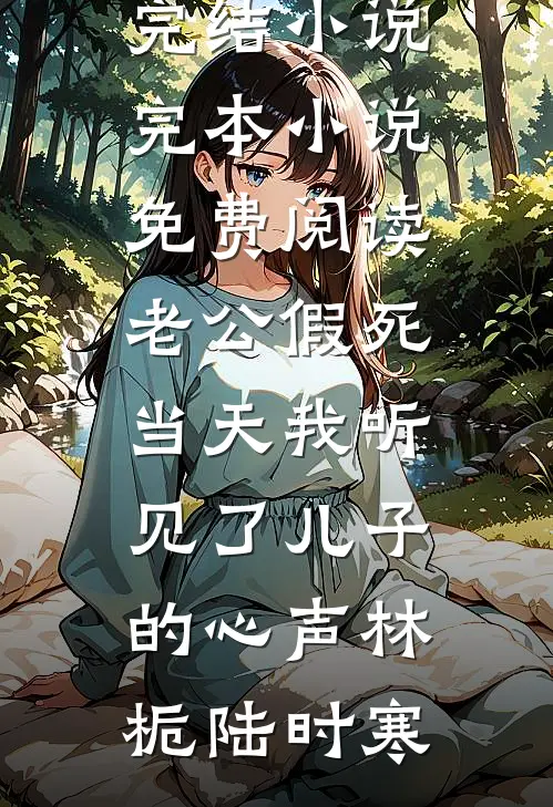老公假死当天我听见了儿子的心声(林栀陆时寒)全本完结小说_完本小说免费阅读老公假死当天我听见了儿子的心声(林栀陆时寒)