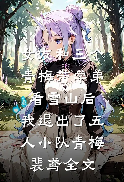 女友和三个青梅带学弟看雪山后，我退出了五人小队青梅裴鸢全文