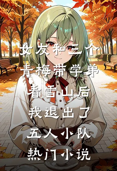 女友和三个青梅带学弟看雪山后，我退出了五人小队热门小说