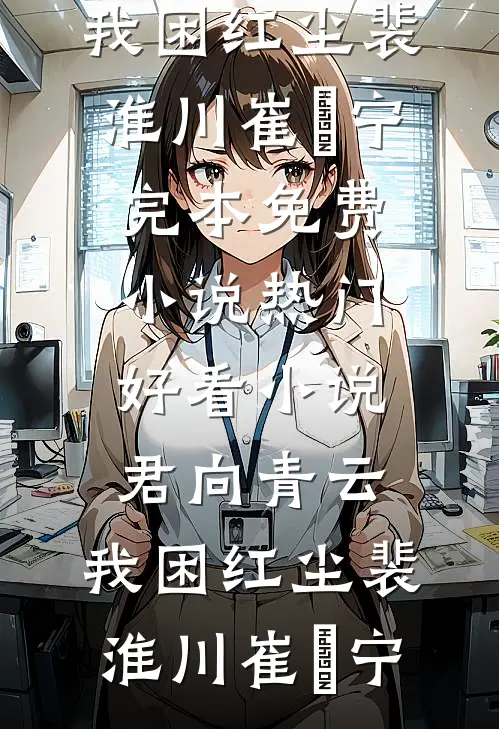 君向青云，我困红尘裴淮川崔玥宁完本免费小说_热门好看小说君向青云，我困红尘裴淮川崔玥宁