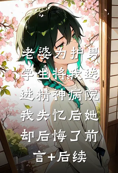 老婆为护男学生将我送进精神病院，我失忆后她却后悔了前言+后续