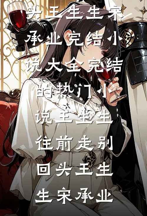 王生生，往前走别回头(王生生宋承业)完结小说大全_完结的热门小说王生生，往前走别回头王生生宋承业