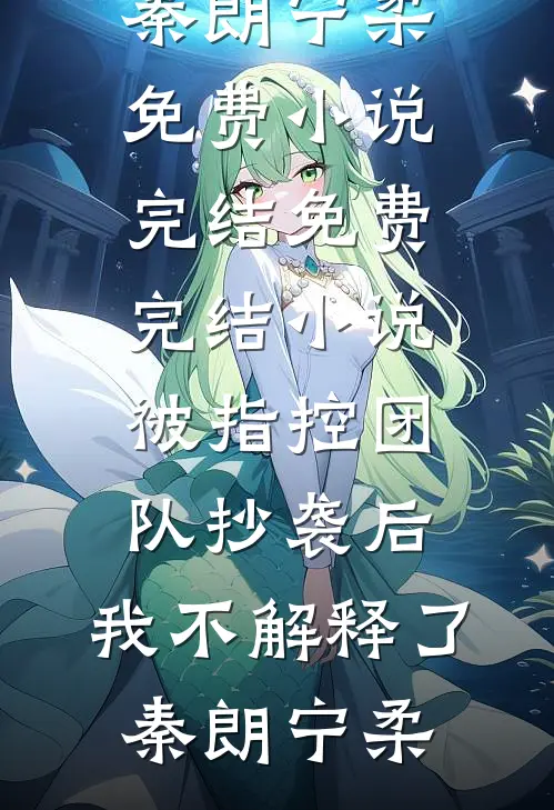 被指控团队抄袭后，我不解释了(秦朗宁柔)免费小说完结_免费完结小说被指控团队抄袭后，我不解释了秦朗宁柔
