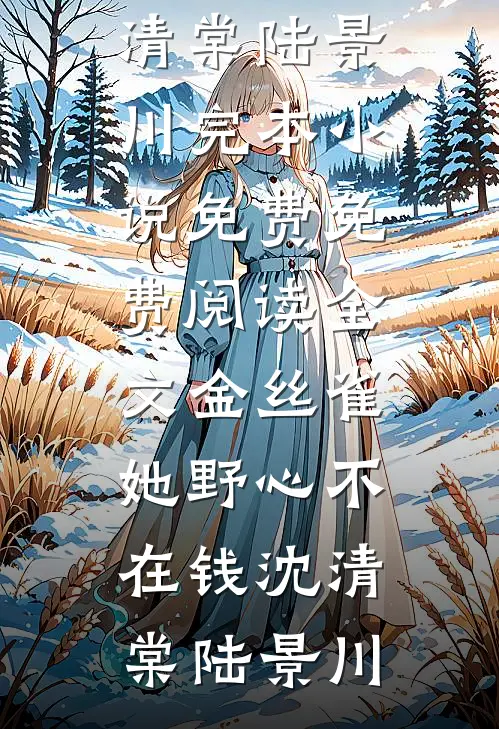 金丝雀她野心不在钱(沈清棠陆景川)完本小说免费_免费阅读全文金丝雀她野心不在钱沈清棠陆景川