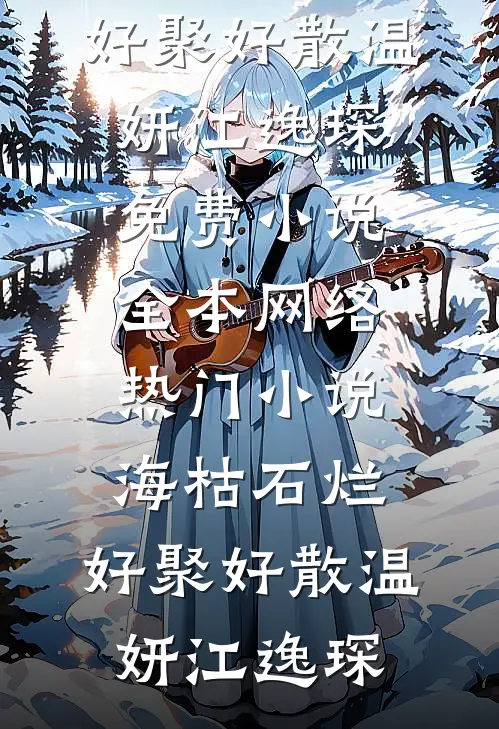 海枯石烂，好聚好散温妍江逸琛免费小说全本_网络热门小说海枯石烂，好聚好散温妍江逸琛