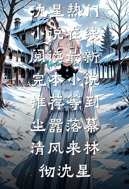 等到尘嚣落幕，清风来林彻沈星热门小说在线阅读_最新完本小说推荐等到尘嚣落幕，清风来林彻沈星