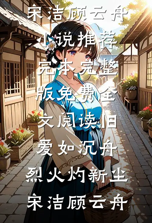 旧爱如沉舟，烈火灼新尘(宋洁顾云舟)小说推荐完本_完整版免费全文阅读旧爱如沉舟，烈火灼新尘宋洁顾云舟