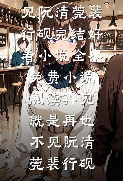 再见，就是再也不见阮清莞裴行砚完结好看小说_全本免费小说阅读再见，就是再也不见阮清莞裴行砚