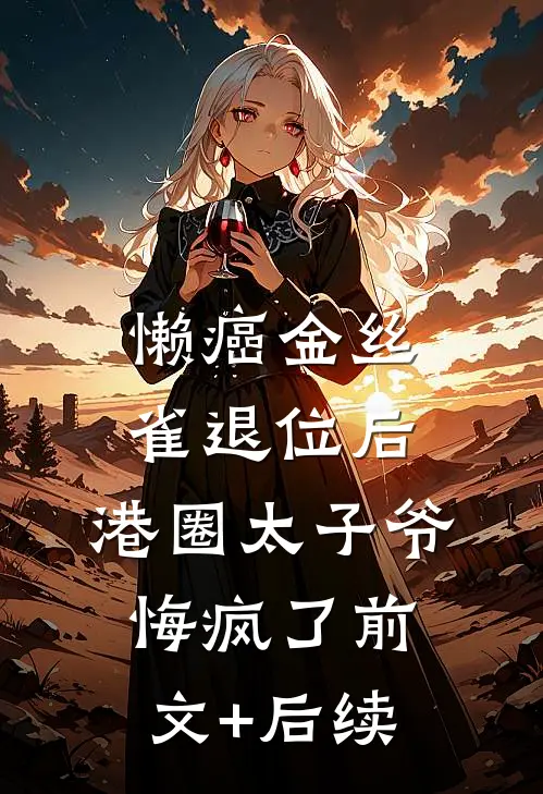 懒癌金丝雀退位后，港圈太子爷悔疯了前文+后续