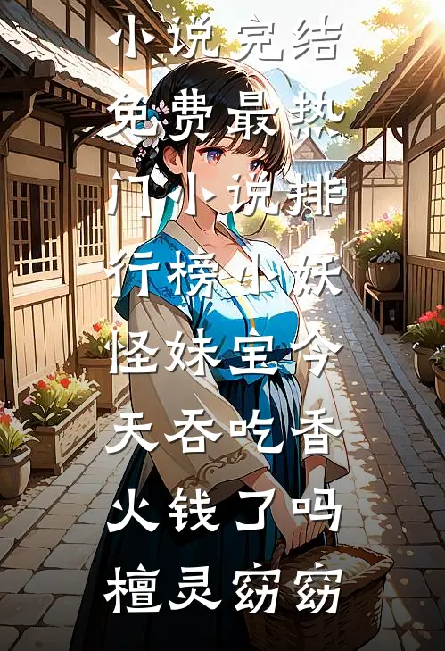 小妖怪妹宝今天吞吃香火钱了吗(檀灵窈窈)小说完结免费_最热门小说排行榜小妖怪妹宝今天吞吃香火钱了吗檀灵窈窈