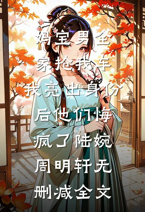 妈宝男全家抢我车，我亮出身份后他们悔疯了陆婉周明轩无删减全文