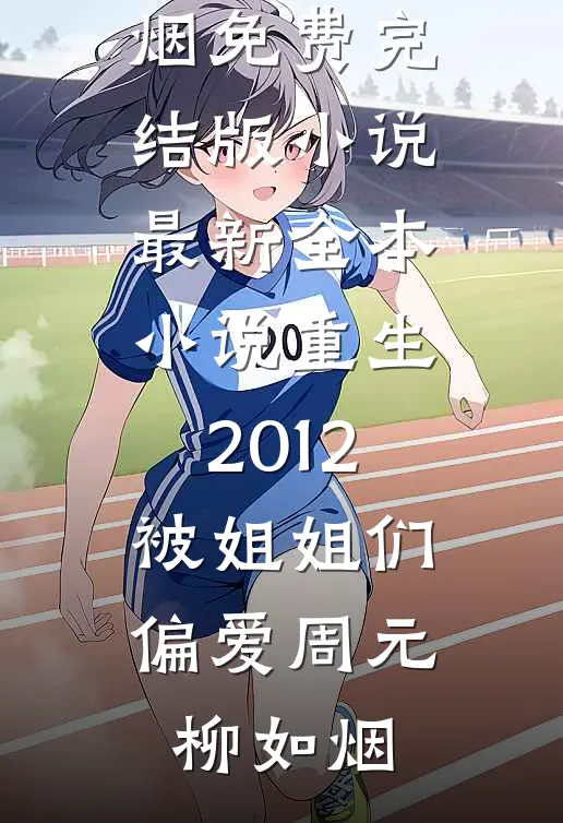 重生2012，被姐姐们偏爱周元柳如烟免费完结版小说_最新全本小说重生2012，被姐姐们偏爱(周元柳如烟)