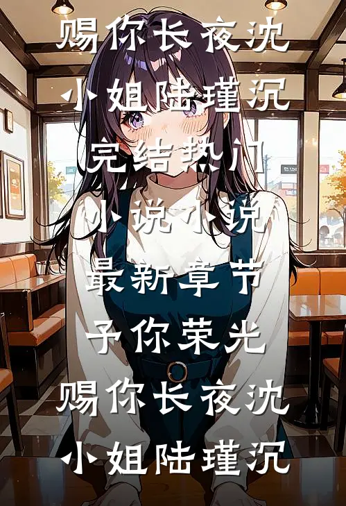 予你荣光，赐你长夜沈小姐陆瑾沉完结热门小说_小说最新章节予你荣光，赐你长夜沈小姐陆瑾沉
