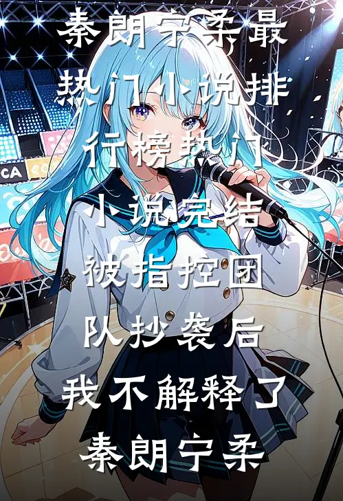 被指控团队抄袭后，我不解释了秦朗宁柔最热门小说排行榜_热门小说完结被指控团队抄袭后，我不解释了秦朗宁柔