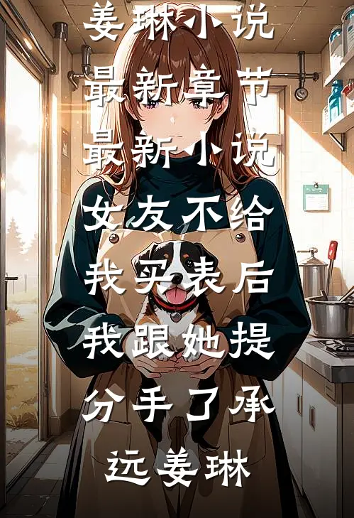 女友不给我买表后，我跟她提分手了(承远姜琳)小说最新章节_最新小说女友不给我买表后，我跟她提分手了承远姜琳