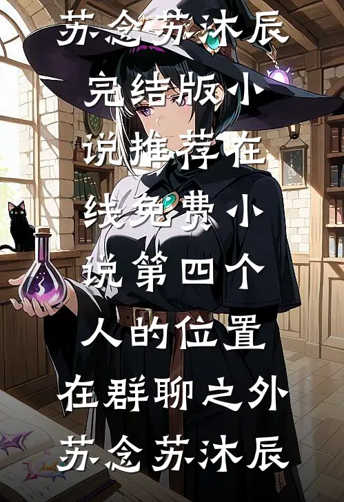 第四个人的位置，在群聊之外苏念苏沐辰完结版小说推荐_在线免费小说第四个人的位置，在群聊之外(苏念苏沐辰)