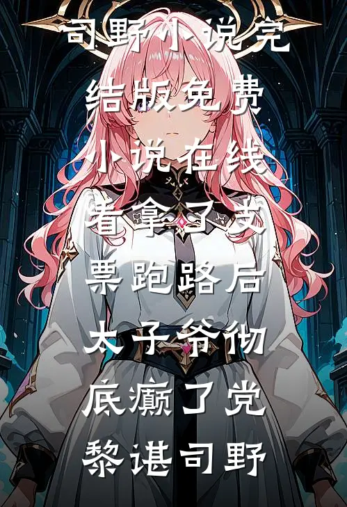 拿了支票跑路后，太子爷彻底癫了(党黎谌司野)小说完结版_免费小说在线看拿了支票跑路后，太子爷彻底癫了党黎谌司野