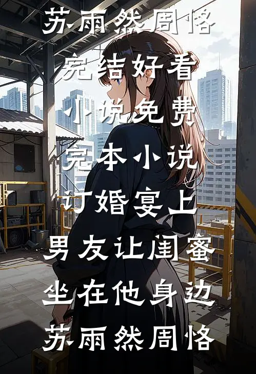 订婚宴上，男友让闺蜜坐在他身边苏雨然周恪完结好看小说_免费完本小说订婚宴上，男友让闺蜜坐在他身边(苏雨然周恪)
