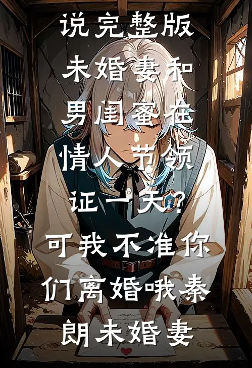 未婚妻和男闺蜜在情人节领证一天？可我不准你们离婚哦(秦朗未婚妻)热门网络小说推荐_免费小说完整版未婚妻和男闺蜜在情人节领证一天？可我不准你们离婚哦秦朗未婚妻
