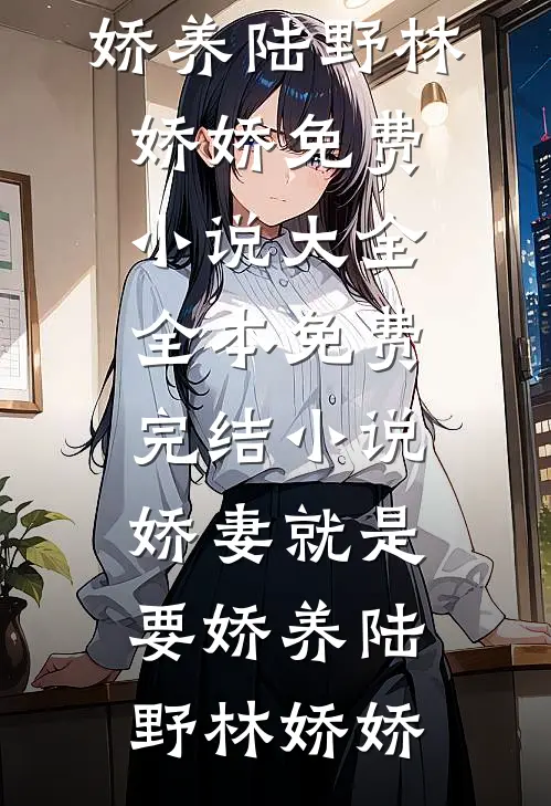 娇妻就是要娇养陆野林娇娇免费小说大全_全本免费完结小说娇妻就是要娇养陆野林娇娇