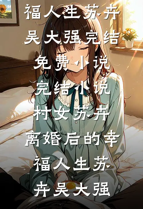 村女苏卉：离婚后的幸福人生苏卉吴大强完结免费小说_完结小说村女苏卉：离婚后的幸福人生(苏卉吴大强)