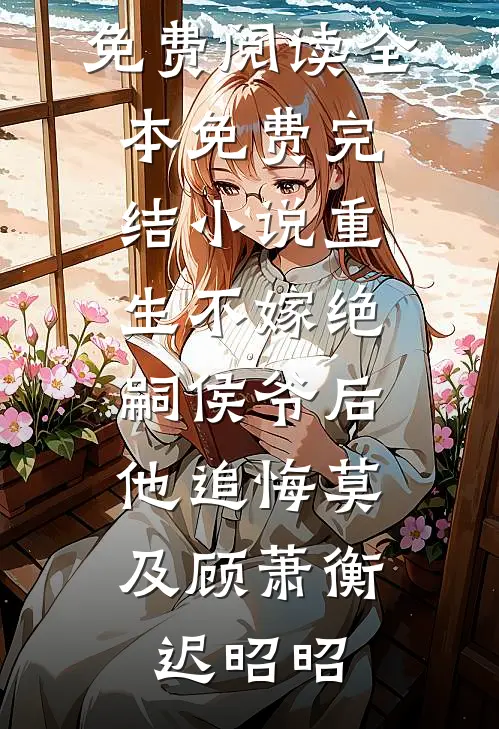 重生不嫁绝嗣侯爷后，他追悔莫及(顾萧衡迟昭昭)完本小说免费阅读_全本免费完结小说重生不嫁绝嗣侯爷后，他追悔莫及(顾萧衡迟昭昭)