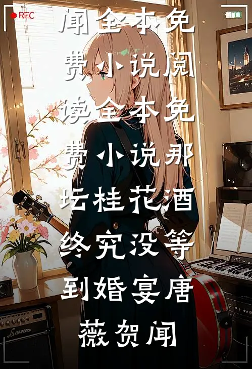 那坛桂花酒，终究没等到婚宴(唐薇贺闻)全本免费小说阅读_全本免费小说那坛桂花酒，终究没等到婚宴唐薇贺闻