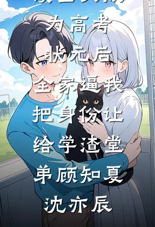 成为高考状元后，全家逼我把身份让给学渣堂弟顾知夏沈亦辰推荐完结小说_免费阅读全文成为高考状元后，全家逼我把身份让给学渣堂弟(顾知夏沈亦辰)