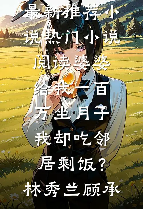 婆婆给我一百万坐月子，我却吃邻居剩饭？林秀兰顾承最新推荐小说_热门小说阅读婆婆给我一百万坐月子，我却吃邻居剩饭？(林秀兰顾承)