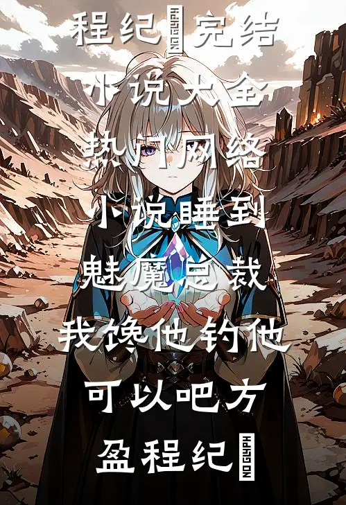 睡到魅魔总裁，我馋他钓他可以吧方盈程纪堔完结小说大全_热门网络小说睡到魅魔总裁，我馋他钓他可以吧方盈程纪堔