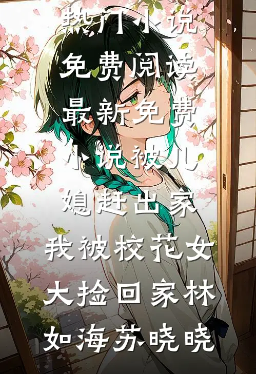 被儿媳赶出家，我被校花女大捡回家(林如海苏晓晓)热门小说免费阅读_最新免费小说被儿媳赶出家，我被校花女大捡回家(林如海苏晓晓)