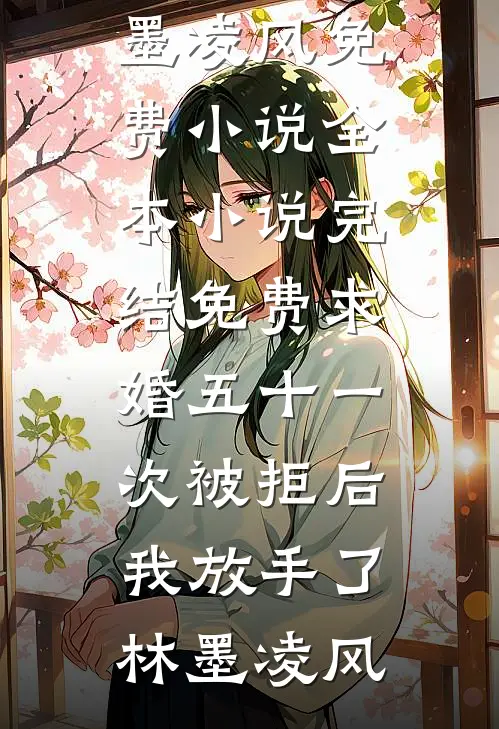 求婚五十一次被拒后，我放手了林墨凌风免费小说全本_小说完结免费求婚五十一次被拒后，我放手了(林墨凌风)