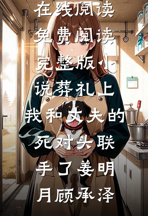 葬礼上，我和丈夫的死对头联手了(姜明月顾承泽)免费小说在线阅读_免费阅读完整版小说葬礼上，我和丈夫的死对头联手了姜明月顾承泽