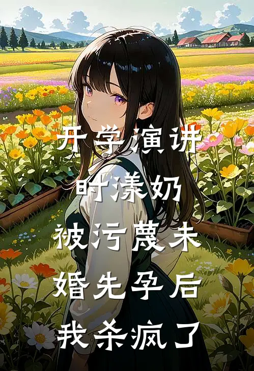 开学演讲时漾奶，被污蔑未婚先孕后我杀疯了