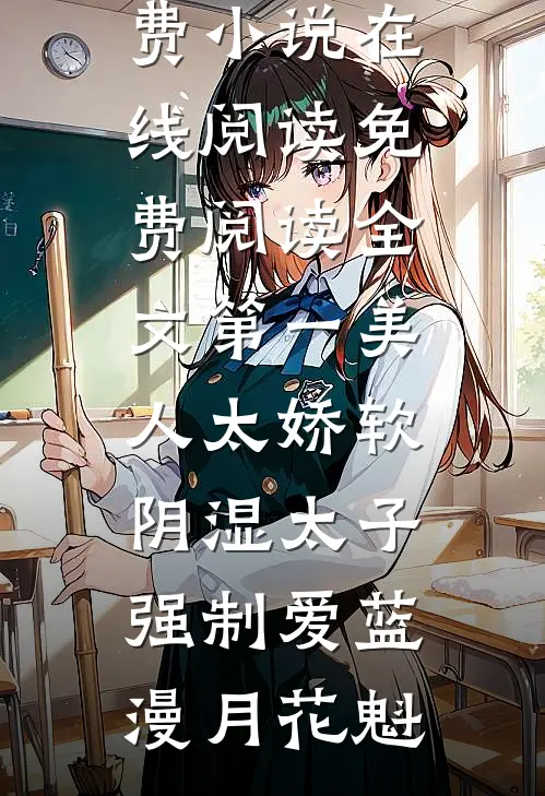 第一美人太娇软，阴湿太子强制爱蓝漫月花魁免费小说在线阅读_免费阅读全文第一美人太娇软，阴湿太子强制爱(蓝漫月花魁)