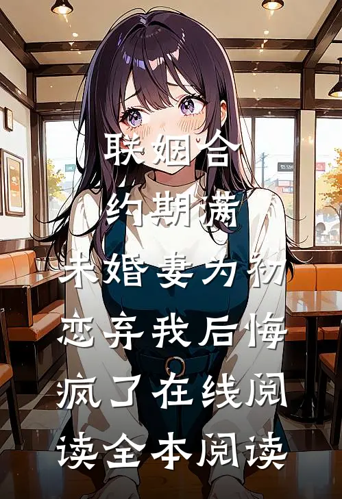 联姻合约期满，未婚妻为初恋弃我后悔疯了在线阅读全本阅读