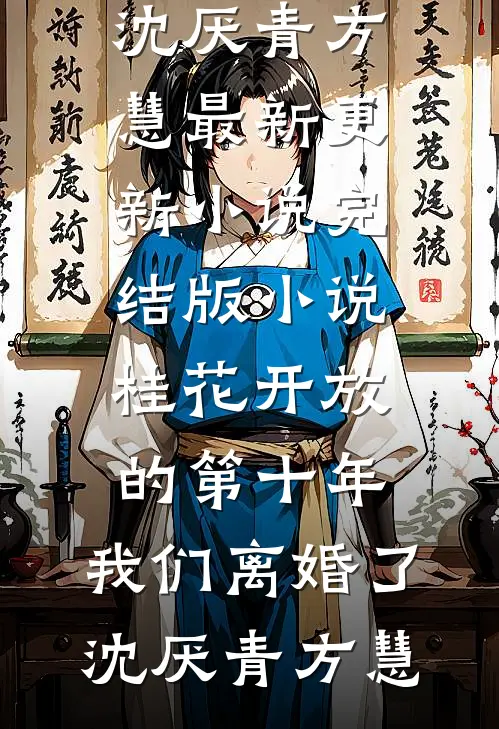 桂花开放的第十年，我们离婚了沈厌青方慧最新更新小说_完结版小说桂花开放的第十年，我们离婚了沈厌青方慧