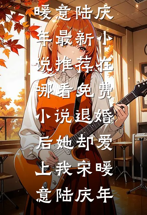 退婚后她却爱上我宋暖意陆庆年最新小说推荐_在哪看免费小说退婚后她却爱上我宋暖意陆庆年