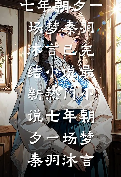 七年朝夕一场梦秦羽沐言已完结小说_最新热门小说七年朝夕一场梦秦羽沐言