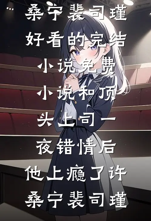 和顶头上司一夜错情后，他上瘾了(许桑宁裴司瑾)好看的完结小说_免费小说和顶头上司一夜错情后，他上瘾了(许桑宁裴司瑾)
